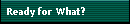 Ready for What?